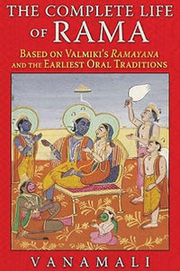The Complete Life of Rama: Based On Valmiki's Ramayana And The Earliest Oral Traditions