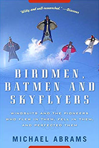 Birdmen, Batmen, And Skyflyers: Wingsuits And The Pioneers Who Flew In Them, Fell In Them, And Perfected Them