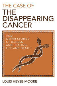 The Case of The Disappearing Cancer And Other Stories of Illness And Healing, Life And Death