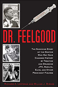 Dr. Feelgood: The Shocking Story of The Doctor Who May Have Changed History By Treating And Drugging JFK, Marilyn, Elvis, And Other Prominent Figures