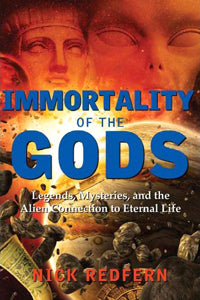 Immortality of The Gods: Legends, Mysteries, And The Alien Connection To Eternal Life