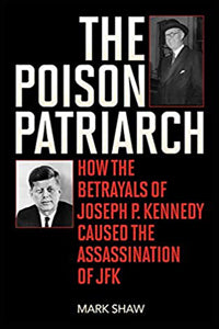 The Poison Patriarch: How The Betrayals of Joseph P. Kennedy Caused The Assassination of JFK